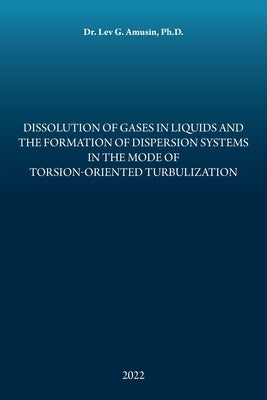 Dissolution of Gases in Liquids and the Formation of Dispersion Systems in the Mode of Torsion-Oriented Turbulization by Amusin, Lev G.