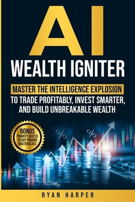 AI Wealth Igniter: Master the Intelligence Explosion to Trade Profitably, Invest Smarter, and Build Unbreakable Wealth by Harper, Ryan