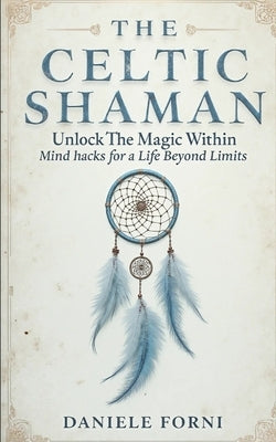 The Celtic Shaman: Unlock the Magic Within - Mind Hacks for a Life Beyond Limits by Forni, Daniele Guelfo