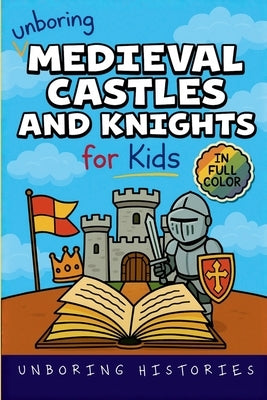 Unboring Medieval Castles and Knights for Kids: Funny, Interesting, Concise Guide to Fortresses, Jousts, and Knightly Quests You Won't Believe Are Tru by Unboring Histories