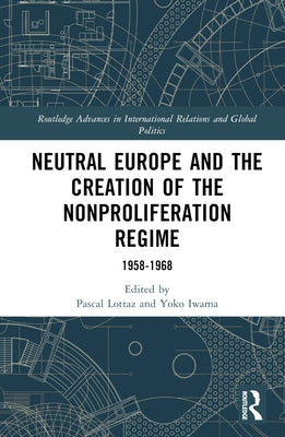 Neutral Europe and the Creation of the Nonproliferation Regime: 1958-1968 by Lottaz, Pascal