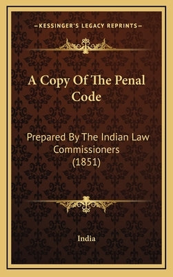 A Copy Of The Penal Code: Prepared By The Indian Law Commissioners (1851) by India