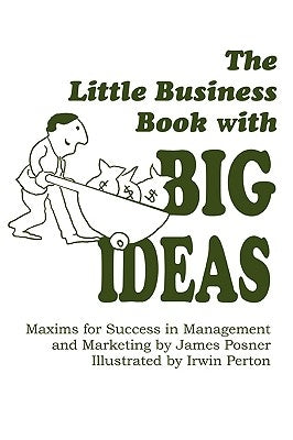 The Little Business Book With BIG IDEAS: Maxims for Success in Management and Marketing by Posner, James