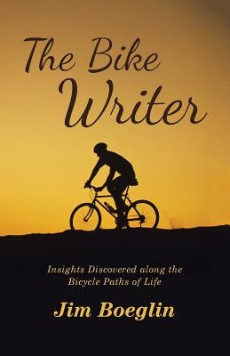 The Bike Writer: Insights Discovered along the Bicycle Paths of Life by Boeglin, Jim
