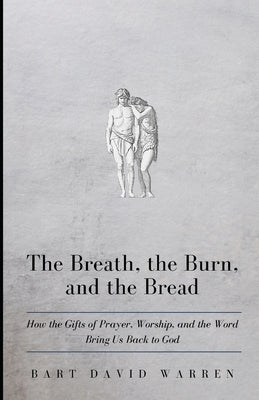 The Breath, the Burn, and the Bread: How the gifts of Prayer, Worship, and the Word Bring Us Back to God by Warren, Bart David