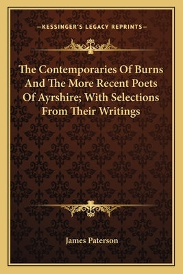 The Contemporaries Of Burns And The More Recent Poets Of Ayrshire; With Selections From Their Writings by Paterson, James