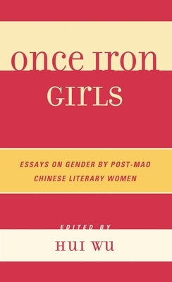 Once Iron Girls: Essays on Gender by Post-Mao Chinese Literary Women by Wu, Hui