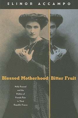 Blessed Motherhood, Bitter Fruit: Nelly Roussel and the Politics of Female Pain in Third Republic France by Accampo, Elinor
