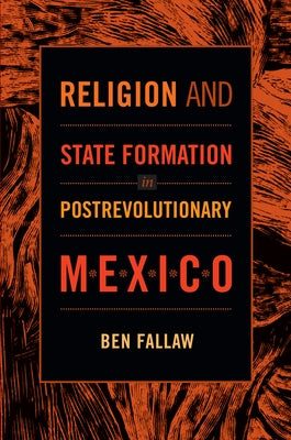 Religion and State Formation in Postrevolutionary Mexico by Fallaw, Ben