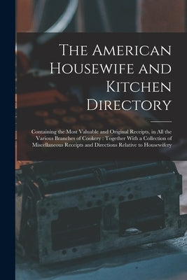 The American Housewife and Kitchen Directory: Containing the Most Valuable and Original Receipts, in All the Various Branches of Cookery: Together Wit by Anonymous