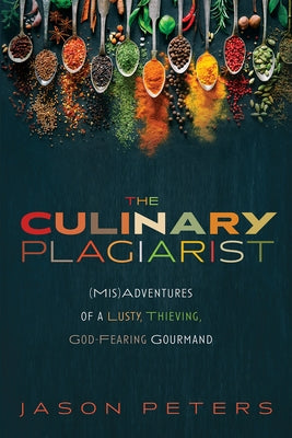 The Culinary Plagiarist: (Mis)Adventures of a Lusty, Thieving, God-Fearing Gourmand by Peters, Jason