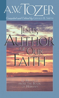 Jesus, Author of Our Faith: 12 Messages from the Book of Hebrews by Tozer, A. W.