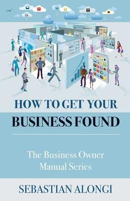 How to Get Your Business Found: The Business Owner Manual Series by Alongi, Sebastian V.