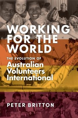 Working for the World: The Evolution of Australian Volunteers International by Britton, Peter