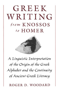 Greek Writing from Knossos to Homer: A Linguistic Interpretation of the Origin of the Greek Alphabet and the Continuity of Ancient Greek Literacy by Woodard, Roger D.