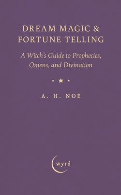 Dream Magic & Fortune Telling: A Witch's Guide to Prophecies, Omens, and Divination by Noe, A. H.