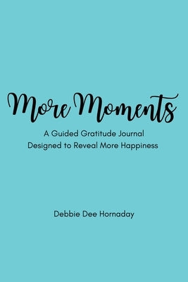More Moments: A Guided Gratitude Journal Designed to Reveal More Happiness by Hornaday, Debbie Dee