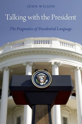 Talking with the President: The Pragmatics of Presidential Language by Wilson, John