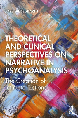 Theoretical and Clinical Perspectives on Narrative in Psychoanalysis: The Creation of Intimate Fictions by Weisel-Barth, Joye