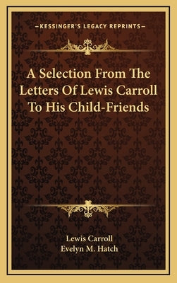 A Selection from the Letters of Lewis Carroll to His Child-Friends by Carroll, Lewis
