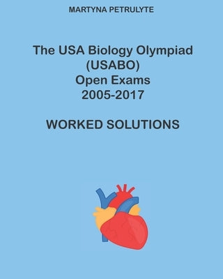 The USA Biology Olympiad (USABO) Open Exams 2005-2017 Worked Solutions by Petrulyte, Martyna