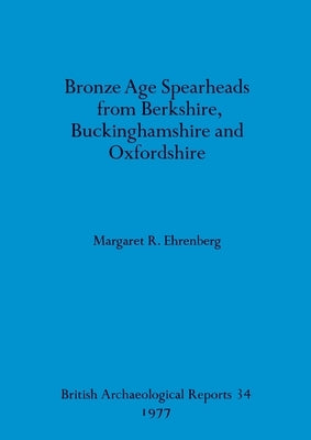 Bronze Age Spearheads from Berkshire, Buckinghamshire and Oxfordshire by Ehrenberg, Margaret R.