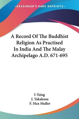 A Record Of The Buddhist Religion As Practised In India And The Malay Archipelago A.D. 671-695 by I-Tsing