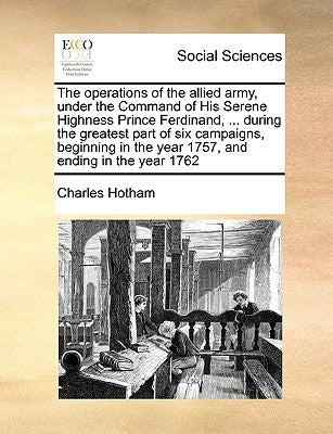 The Operations of the Allied Army, Under the Command of His Serene Highness Prince Ferdinand, ... During the Greatest Part of Six Campaigns, Beginning by Hotham, Charles