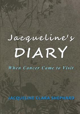 Jacqueline's Diary: When Cancer Came To Visit by Shephard, Jacqueline Clara