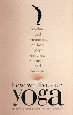 How We Live Our Yoga: Teachers and Practitioners on How Yoga Enriches, Surprises, and Heals Us: Person Al Stories by Jeremijenko, Valerie