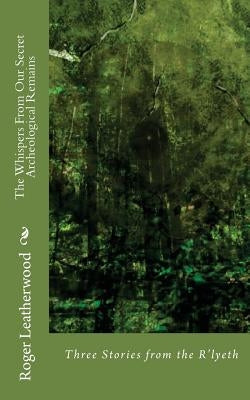 The Whispers From Our Secret Archeological Remains: Three Stories From The House of R'Lyeth by Leatherwood, Roger