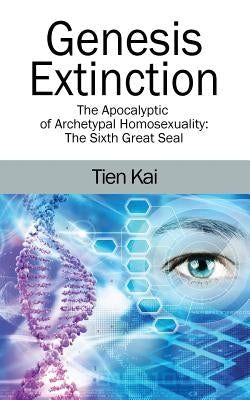 Genesis Extinction: The Apocalyptic of Archetypal Homosexuality: The Sixth Great Seal by Kai, Tien