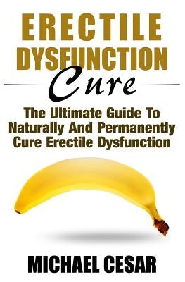 Erectile Dysfunction Cure: The Ultimate Guide To Naturally And Permanently Cure Erectile Dysfunction by Cesar, Michael