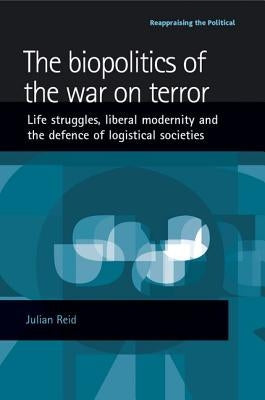 The Biopolitics of the War on Terror: Life Struggles, Liberal Modernity and the Defence of Logistical Societies by Reid, Julian