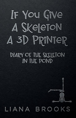 If You Give A Skeleton A 3D Printer: Diary Of The Skeleton In The Pond by Brooks, Liana