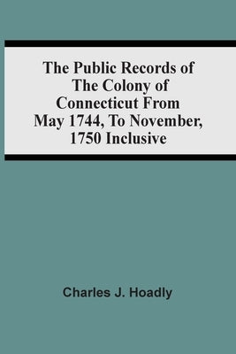 The Public Records Of The Colony Of Connecticut From May 1744, To November, 1750 Inclusive by J. Hoadly, Charles