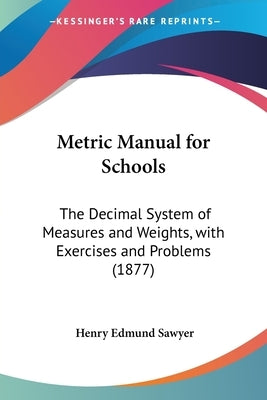 Metric Manual for Schools: The Decimal System of Measures and Weights, with Exercises and Problems (1877) by Sawyer, Henry Edmund