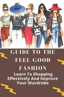 Guide To The Feel-Good Fashion: Learn To Shopping Effectively And Improve Your Wardrobe: How To Dress Well As A Lady by Rego, Shara