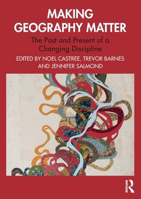 Making Geography Matter: The Past and Present of a Changing Discipline by Castree, Noel