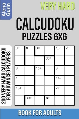Very Hard Calcudoku Puzzles 6x6 Book for Adults: 200 Very Hard Calcudoku For Advanced Players by Gurin, Alena