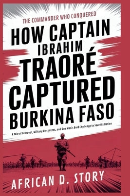 How Captain Ibrahim Traoré Captured Burkina Faso: The Commander Who Conquered: A Tale of Betrayal, Military Discontent, and One Man's Bold Challenge t by D. Story, African