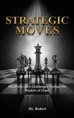 Strategic Moves: Mastering Life's Challenges Through the Wisdom of Chess by Robert