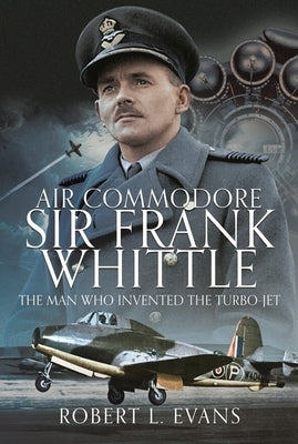 Air Commodore Sir Frank Whittle: The Man Who Invented the Turbo-Jet by Evans, Robert L.