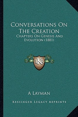Conversations On The Creation: Chapters On Genesis And Evolution (1881) by A Layman