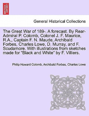 The Great War of 189-. a Forecast. by Rear-Admiral P. Colomb, Colonel J. F. Maurice, R.A., Captain F. N. Maude, Archibald Forbes, Charles Lowe, D. Mur by Colomb, Philip Howard