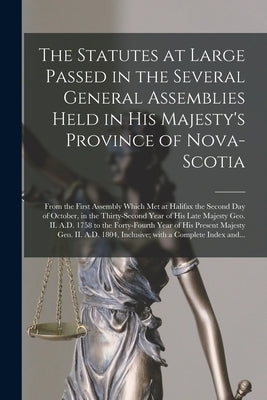 The Statutes at Large Passed in the Several General Assemblies Held in His Majesty's Province of Nova-Scotia [microform]: From the First Assembly Whic by Anonymous