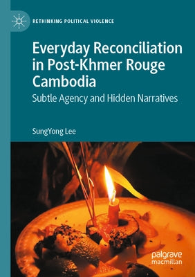 Everyday Reconciliation in Post-Khmer Rouge Cambodia: Subtle Agency and Hidden Narratives by Lee, Sungyong