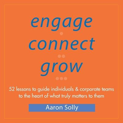 Engage Connect Grow: 52 Lessons to guide individuals and corporate teams to the heart of what truly matters to them by Solly, Aaron