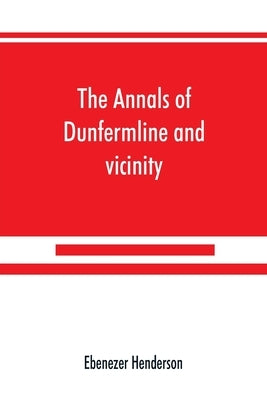 The annals of Dunfermline and vicinity, from the earliest authentic period to the present time, A.D. 1069-1878; interspersed with explanatory notes, m by Henderson, Ebenezer