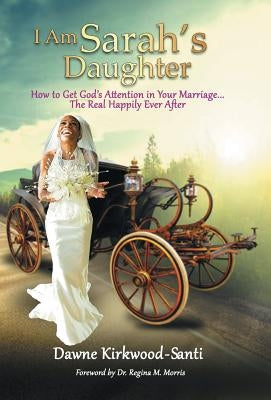 I Am Sarah's Daughter: How to Get God's Attention in Your Marriage ... the Real Happily Ever After by Kirkwood-Santi, Dawne